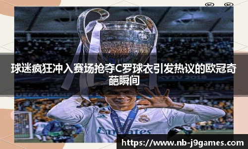 球迷疯狂冲入赛场抢夺C罗球衣引发热议的欧冠奇葩瞬间
