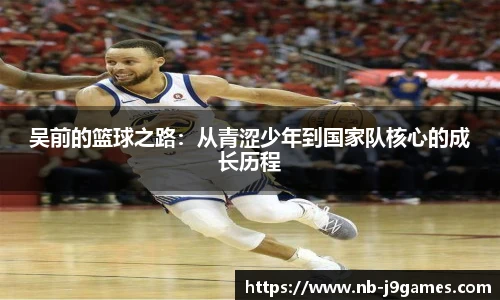 吴前的篮球之路:从青涩少年到国家队核心的成长历程