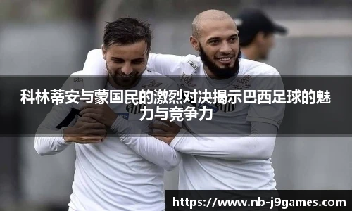 科林蒂安与蒙国民的激烈对决揭示巴西足球的魅力与竞争力