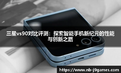 三星vs90对比评测：探索智能手机新纪元的性能与创新之路