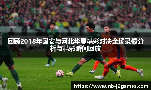 回顾2018年国安与河北华夏精彩对决全场录像分析与精彩瞬间回放