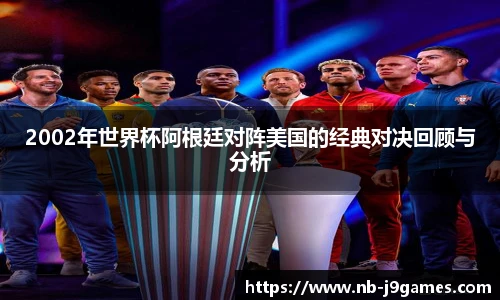 2002年世界杯阿根廷对阵美国的经典对决回顾与分析