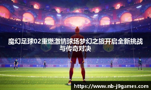 魔幻足球02重燃激情球场梦幻之旅开启全新挑战与传奇对决
